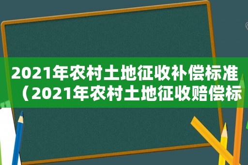 2021年農村土地征收補償標準（2021年農村土地征收賠償標準明細）