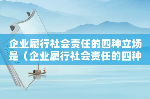 企業履行社會責任的四種立場是（企業履行社會責任的四種立場）