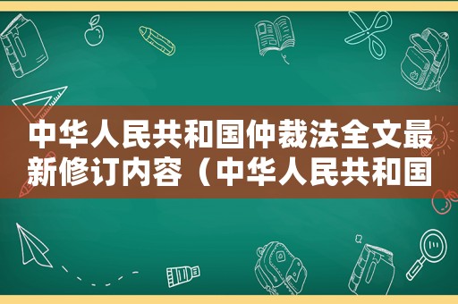 中華人民共和國仲裁法全文最新修訂內容（中華人民共和國仲裁法全文最新修訂）
