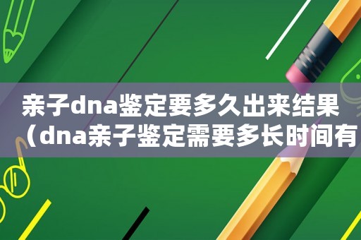 親子dna鑒定要多久出來結(jié)果（dna親子鑒定需要多長時間有結(jié)果）