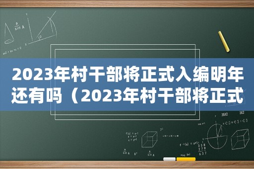 2023年村干部將正式入編明年還有嗎（2023年村干部將正式入編）