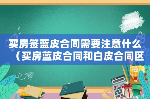 買房簽藍皮合同需要注意什么（買房藍皮合同和白皮合同區別）