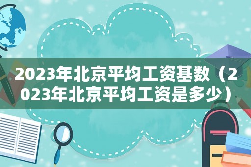 2023年北京平均工資基數(shù)（2023年北京平均工資是多少）