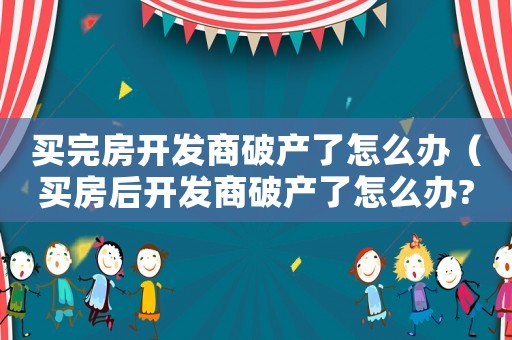 買完房開發商破產了怎么辦（買房后開發商破產了怎么辦?）