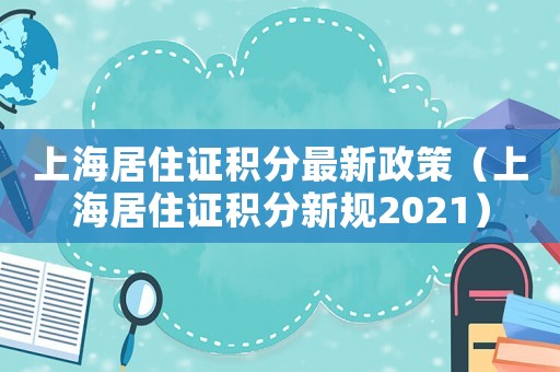 上海居住證積分最新政策（上海居住證積分新規2021）
