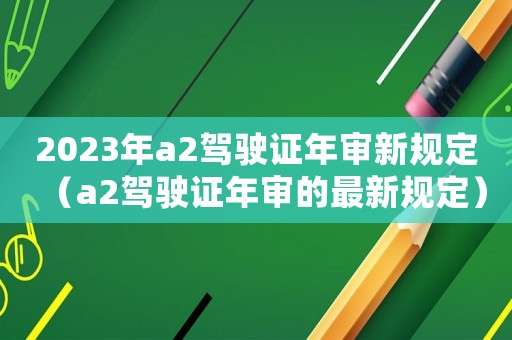2023年a2駕駛證年審新規定（a2駕駛證年審的最新規定）