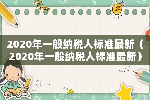 2020年一般納稅人標(biāo)準(zhǔn)最新（2020年一般納稅人標(biāo)準(zhǔn)最新）