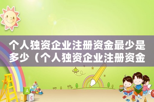 個(gè)人獨(dú)資企業(yè)注冊(cè)資金最少是多少（個(gè)人獨(dú)資企業(yè)注冊(cè)資金要求是多少合適）