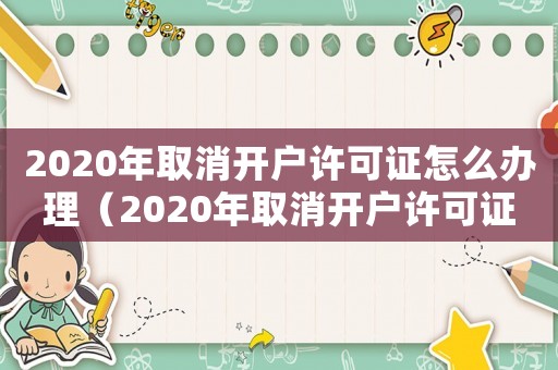 2020年取消開戶許可證怎么辦理（2020年取消開戶許可證）