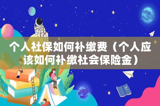 個人社保如何補繳費（個人應該如何補繳社會保險金）