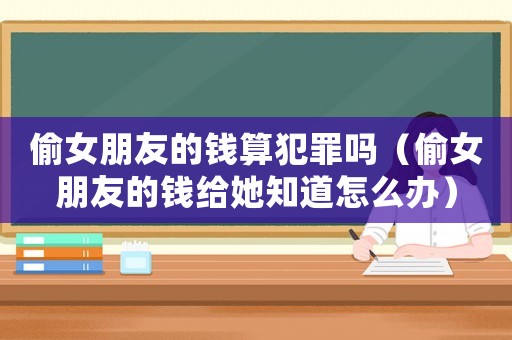 偷女朋友的錢算犯罪嗎（偷女朋友的錢給她知道怎么辦）