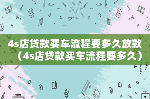 4s店貸款買車流程要多久放款（4s店貸款買車流程要多久）