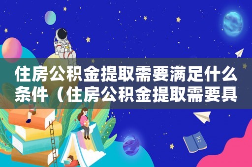住房公積金提取需要滿足什么條件（住房公積金提取需要具備些什么條件）