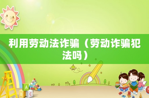 利用勞動法詐騙（勞動詐騙犯法嗎）