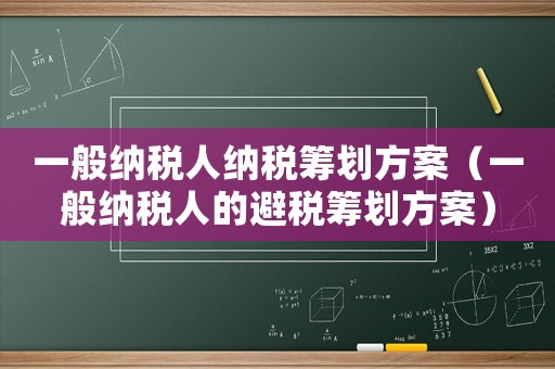 一般納稅人納稅籌劃方案（一般納稅人的避稅籌劃方案）
