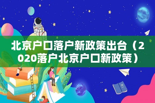 北京戶口落戶新政策出臺（2020落戶北京戶口新政策）