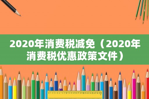 2020年消費(fèi)稅減免（2020年消費(fèi)稅優(yōu)惠政策文件）