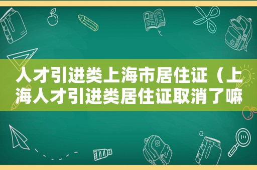 人才引進類上海市居住證（上海人才引進類居住證取消了嘛）