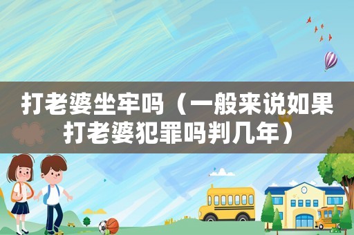 打老婆坐牢嗎（一般來說如果打老婆犯罪嗎判幾年）