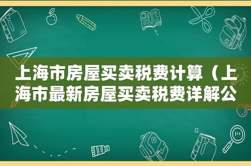 上海市房屋買賣稅費計算（上海市最新房屋買賣稅費詳解公示）