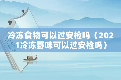 冷凍食物可以過安檢嗎（2021冷凍野味可以過安檢嗎）
