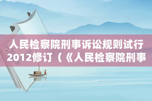 人民檢察院刑事訴訟規(guī)則試行2012修訂（《人民檢察院刑事訴訟規(guī)則(試行)》）