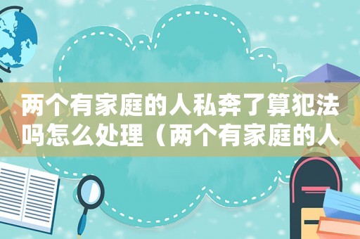 兩個有家庭的人私奔了算犯法嗎怎么處理（兩個有家庭的人私奔了算犯法嗎?）