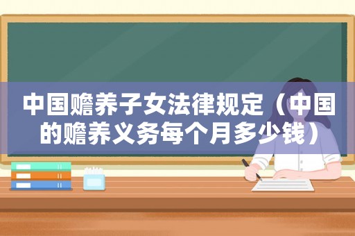 中國贍養子女法律規定（中國的贍養義務每個月多少錢）