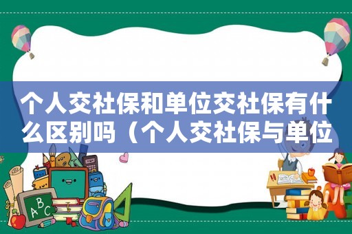 個人交社保和單位交社保有什么區別嗎（個人交社保與單位交社保有什么區別）