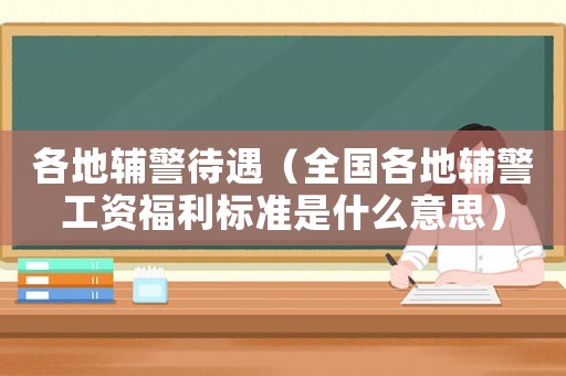 各地輔警待遇（全國各地輔警工資福利標準是什么意思）
