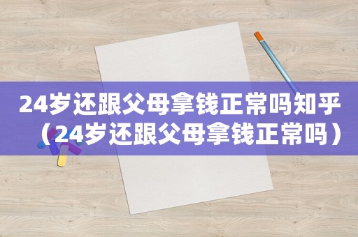 24歲還跟父母拿錢正常嗎知乎（24歲還跟父母拿錢正常嗎）
