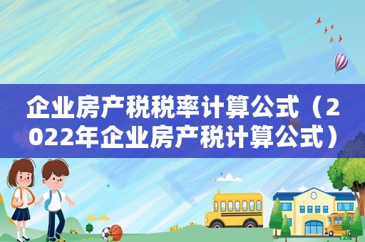 企業房產稅稅率計算公式（2022年企業房產稅計算公式）