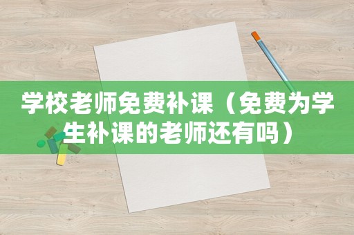 學(xué)校老師免費(fèi)補(bǔ)課（免費(fèi)為學(xué)生補(bǔ)課的老師還有嗎）
