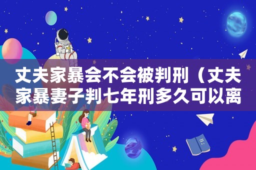丈夫家暴會不會被判刑（丈夫家暴妻子判七年刑多久可以離婚）