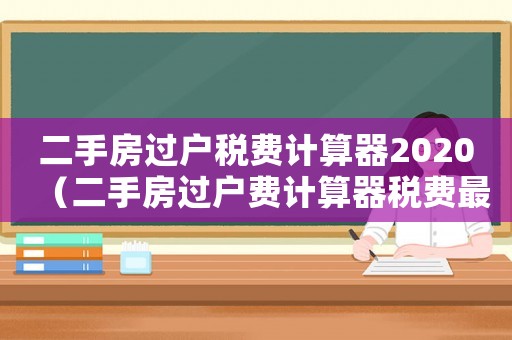 二手房過(guò)戶稅費(fèi)計(jì)算器2020（二手房過(guò)戶費(fèi)計(jì)算器稅費(fèi)最新）