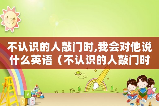不認(rèn)識(shí)的人敲門時(shí),我會(huì)對他說什么英語（不認(rèn)識(shí)的人敲門時(shí),我會(huì)對他說什么）