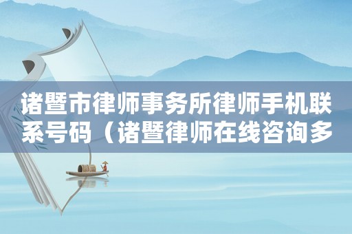 諸暨市律師事務所律師手機聯系號碼（諸暨律師在線咨詢多少）