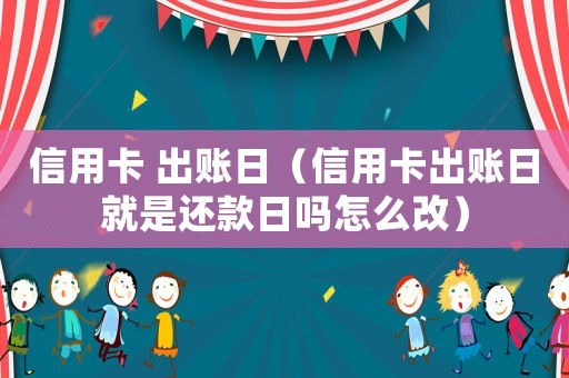 信用卡 出賬日（信用卡出賬日就是還款日嗎怎么改）
