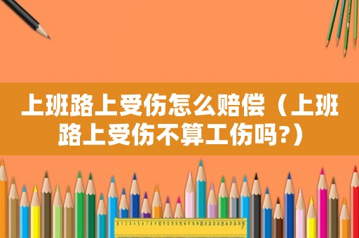 上班路上受傷怎么賠償（上班路上受傷不算工傷嗎?）
