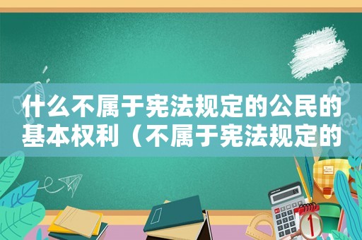 什么不屬于憲法規(guī)定的公民的基本權(quán)利（不屬于憲法規(guī)定的公民基本權(quán)利是什么）