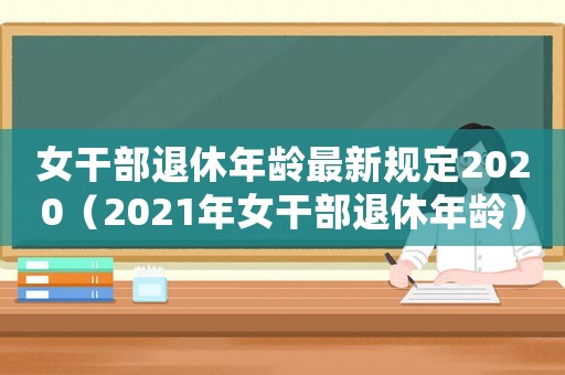 女干部退休年齡最新規定2020（2021年女干部退休年齡）