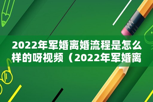 2022年軍婚離婚流程是怎么樣的呀視頻（2022年軍婚離婚流程是怎么樣的呀）
