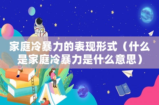 家庭冷暴力的表現形式（什么是家庭冷暴力是什么意思）