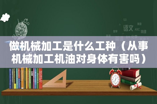 做機械加工是什么工種（從事機械加工機油對身體有害嗎）
