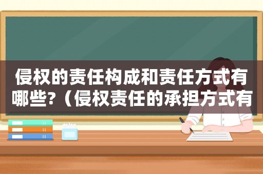 侵權(quán)的責任構(gòu)成和責任方式有哪些?（侵權(quán)責任的承擔方式有哪些政治必修）
