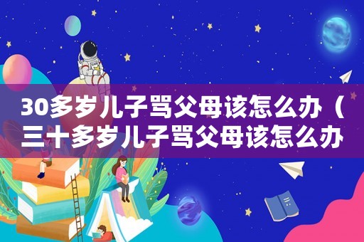 30多歲兒子罵父母該怎么辦（三十多歲兒子罵父母該怎么辦）