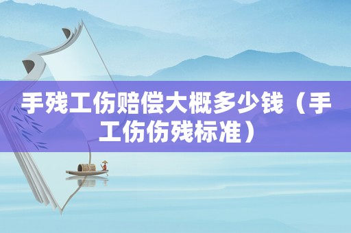 手殘工傷賠償大概多少錢（手工傷傷殘標準）