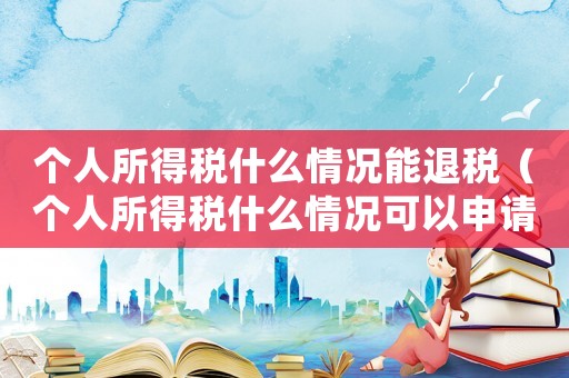 個人所得稅什么情況能退稅（個人所得稅什么情況可以申請退稅了）
