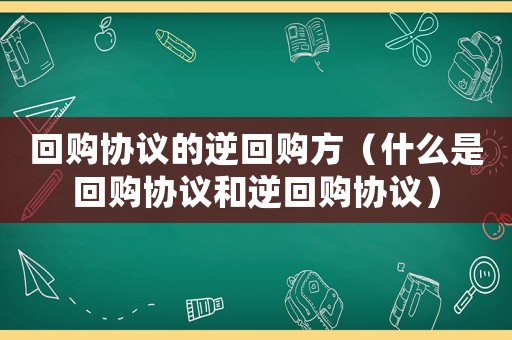 回購協議的逆回購方（什么是回購協議和逆回購協議）