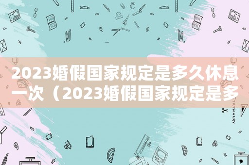 2023婚假國家規定是多久休息一次（2023婚假國家規定是多久休息）